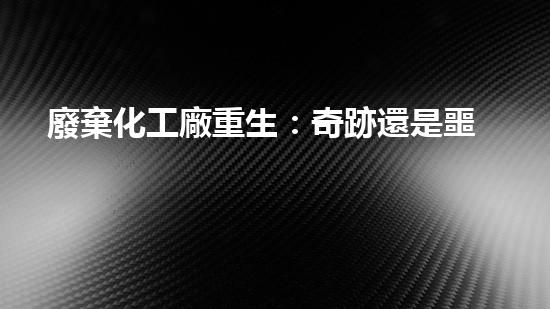 廢棄化工廠重生：奇跡還是噩夢？